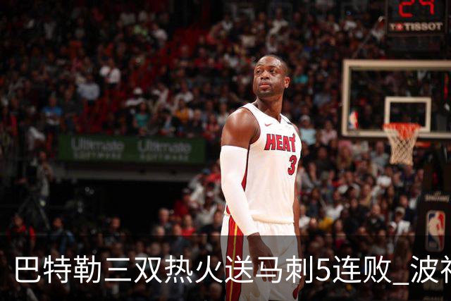 巴特勒三双热火送马刺5连败 波神31分绿军擒鹰